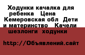 Ходунки качалка для ребенка › Цена ­ 600 - Кемеровская обл. Дети и материнство » Качели, шезлонги, ходунки   